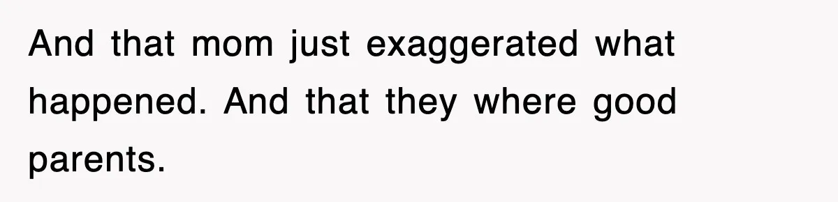 And that mom just exaggerated what happened. And that they where good parents.