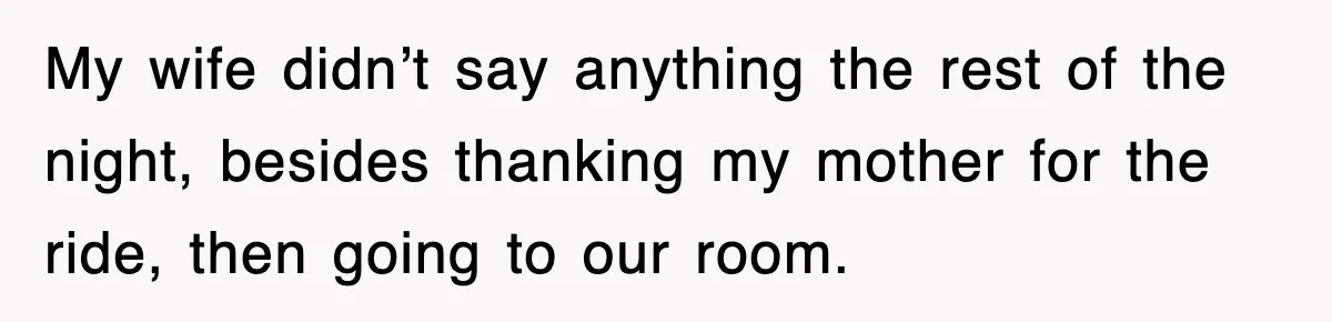My wife didn’t say anything the rest of the night, besides thanking my mother for the ride, then going to our room.