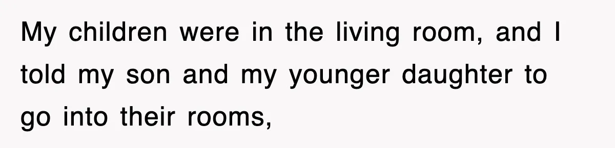 My children were in the living room, and I told my son and my younger daughter to go into their rooms,