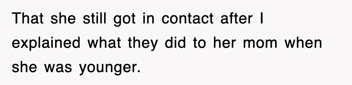 That she still got in contact after I explained what they did to her mom when she was younger.