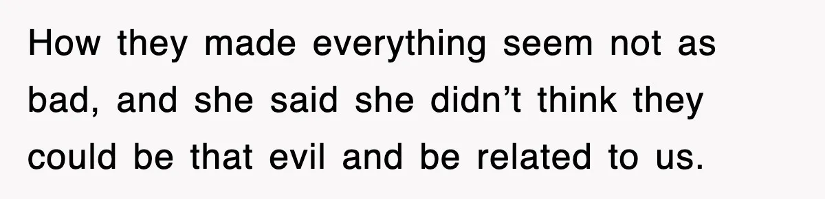 How they made everything seem not as bad, and she said she didn’t think they could be that evil and be related to us.