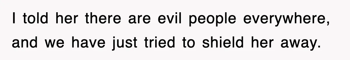 I told her there are evil people everywhere, and we have just tried to shield her away.