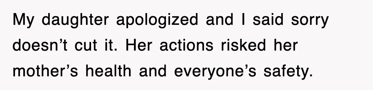 My daughter apologized and I said sorry doesn’t cut it. Her actions risked her mother’s health and everyone’s safety.