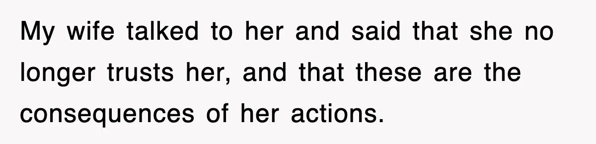 My wife talked to her and said that she no longer trusts her, and that these are the consequences of her actions.