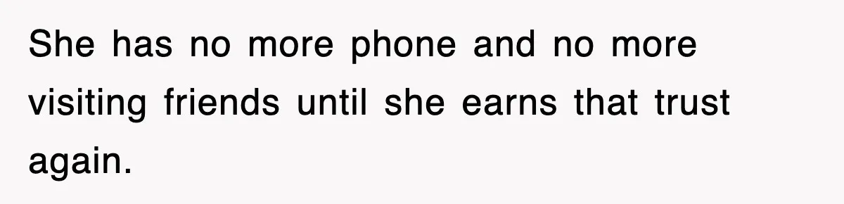 She has no more phone and no more visiting friends until she earns that trust again.