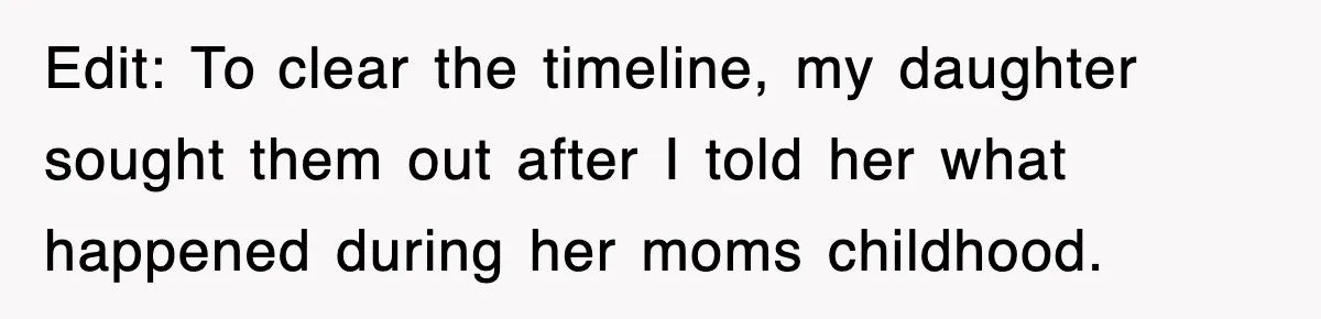 Edit: To clear the timeline, my daughter sought them out after I told her what happened during her moms childhood.