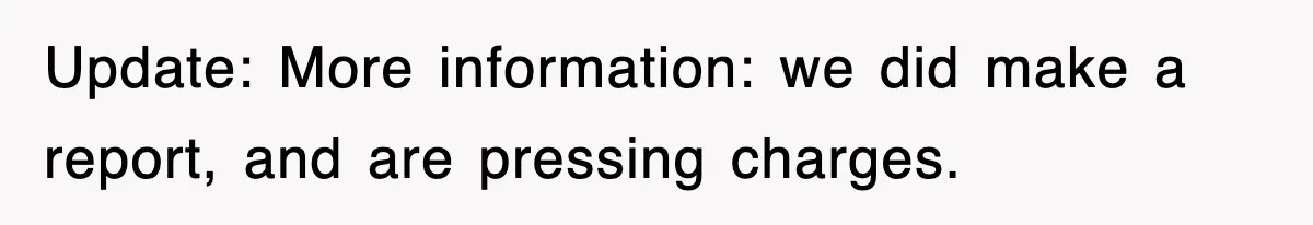 Update: More information: we did make a report, and are pressing charges.