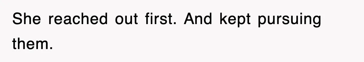 She reached out first. And kept pursuing them.