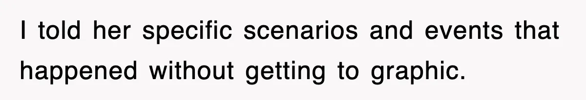 I told her specific scenarios and events that happened without getting to graphic.