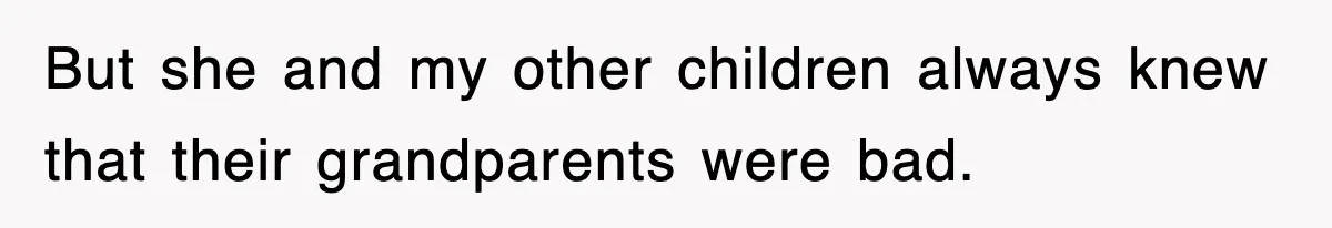 But she and my other children always knew that their grandparents were bad.