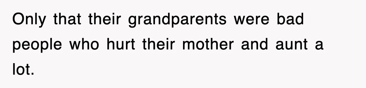 Only that their grandparents were bad people who hurt their mother and aunt a lot.