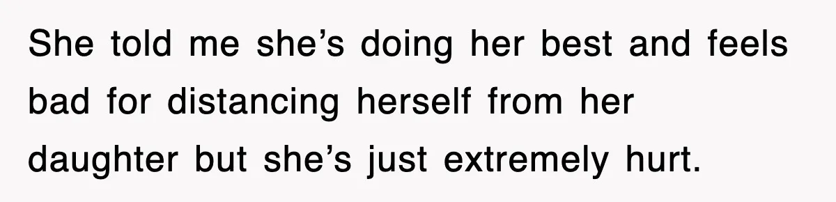 She told me she’s doing her best and feels bad for distancing herself from her daughter but she’s just extremely hurt.
