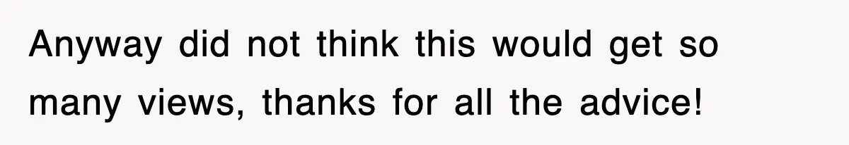 Anyway did not think this would get so many views, thanks for all the advice!