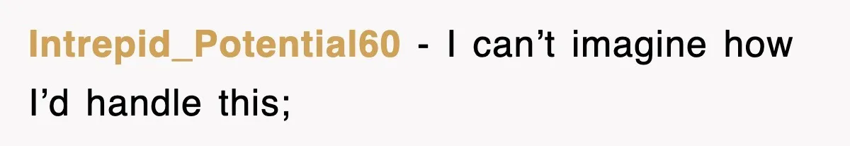 Intrepid_Potential60 − I can’t imagine how I’d handle this;