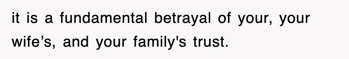 it is a fundamental betrayal of your, your wife’s, and your family's trust.