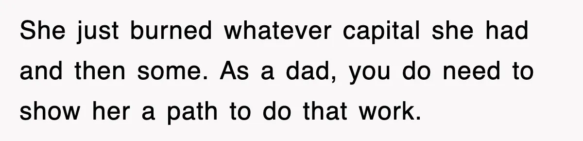 She just burned whatever capital she had and then some. As a dad, you do need to show her a path to do that work.