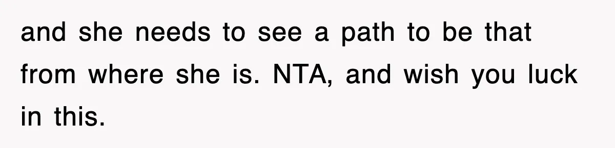 and she needs to see a path to be that from where she is. NTA, and wish you luck in this.