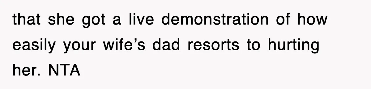 that she got a live demonstration of how easily your wife’s dad resorts to hurting her. NTA