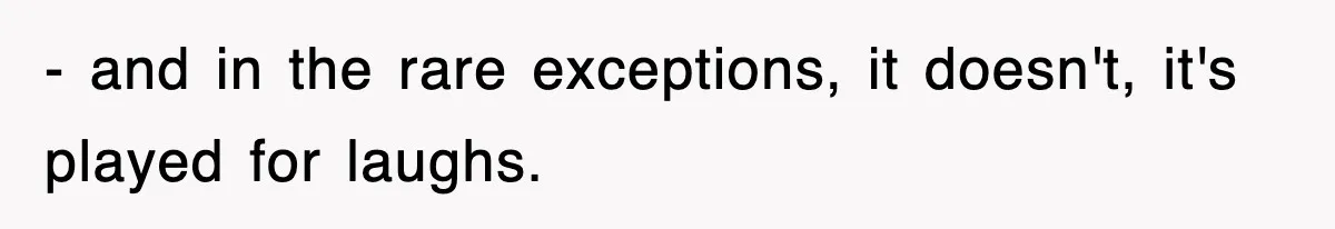 - and in the rare exceptions, it doesn't, it's played for laughs.