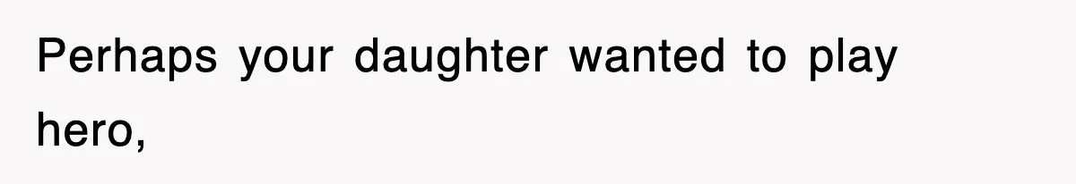 Perhaps your daughter wanted to play hero,
