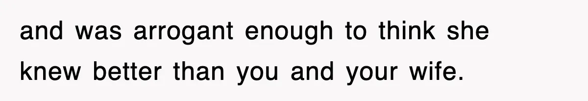 and was arrogant enough to think she knew better than you and your wife.