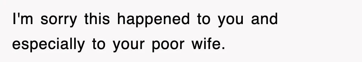I'm sorry this happened to you and especially to your poor wife.