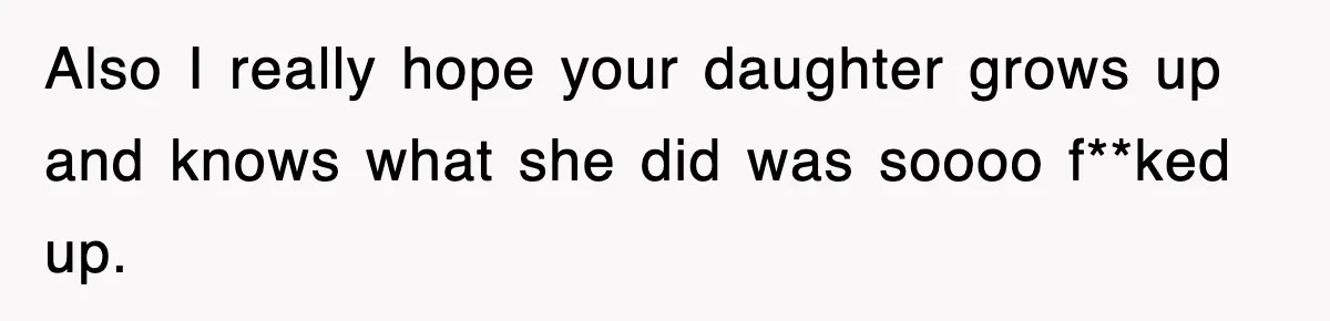 Also I really hope your daughter grows up and knows what she did was soooo f**ked up.