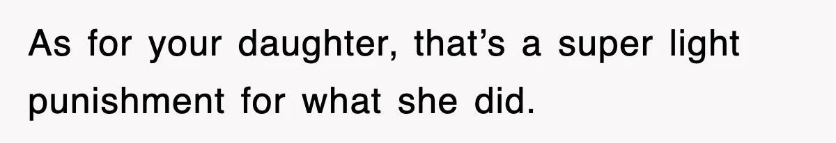 As for your daughter, that’s a super light punishment for what she did.