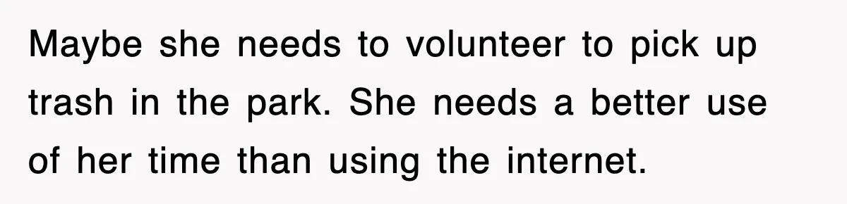 Maybe she needs to volunteer to pick up trash in the park. She needs a better use of her time than using the internet.