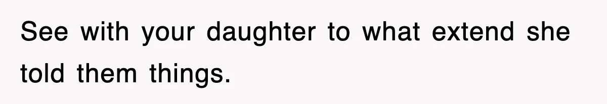 See with your daughter to what extend she told them things.