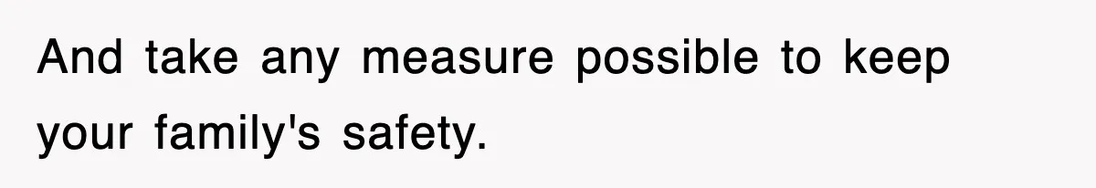 And take any measure possible to keep your family's safety.