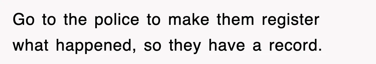 Go to the police to make them register what happened, so they have a record.