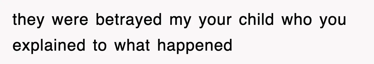 they were betrayed my your child who you explained to what happened