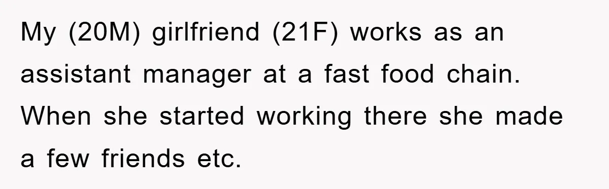 My (20M) girlfriend (21F) works as an assistant manager at a fast food chain. When she started working there she made a few friends etc.