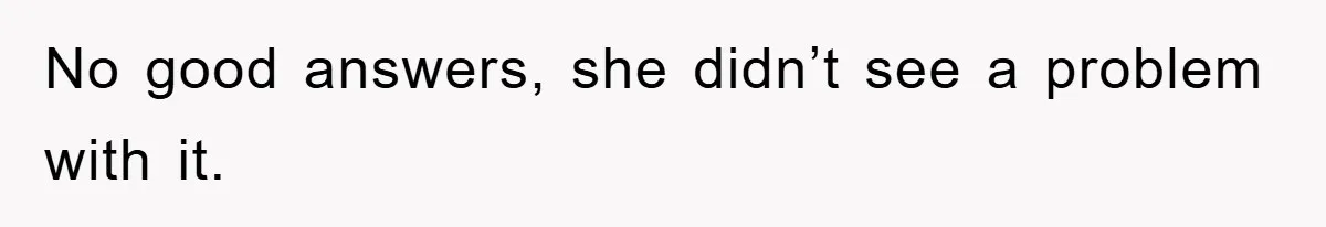 No good answers, she didn’t see a problem with it.