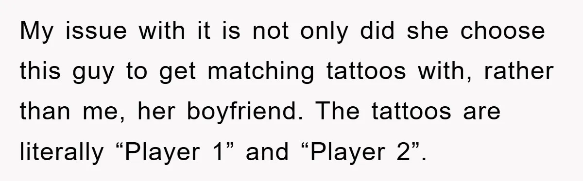 My issue with it is not only did she choose this guy to get matching tattoos with, rather than me, her boyfriend. The tattoos are literally “Player 1” and “Player...