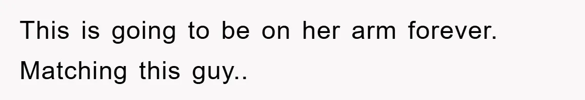 This is going to be on her arm forever. Matching this guy..