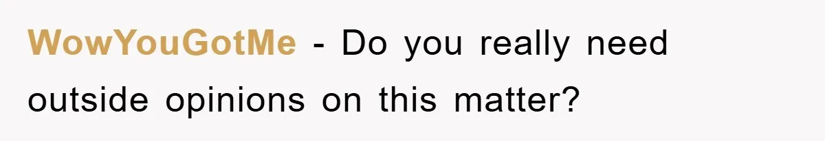 WowYouGotMe - Do you really need outside opinions on this matter?