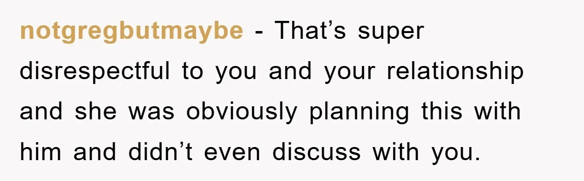 notgregbutmaybe - That’s super disrespectful to you and your relationship and she was obviously planning this with him and didn’t even discuss with you.