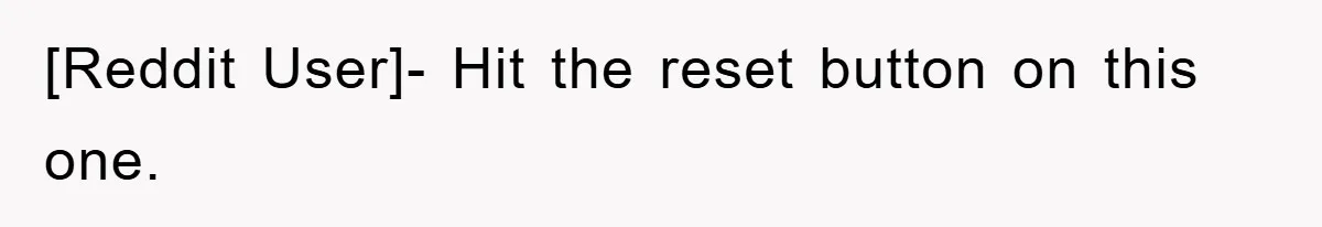 [Reddit User]- Hit the reset button on this one.