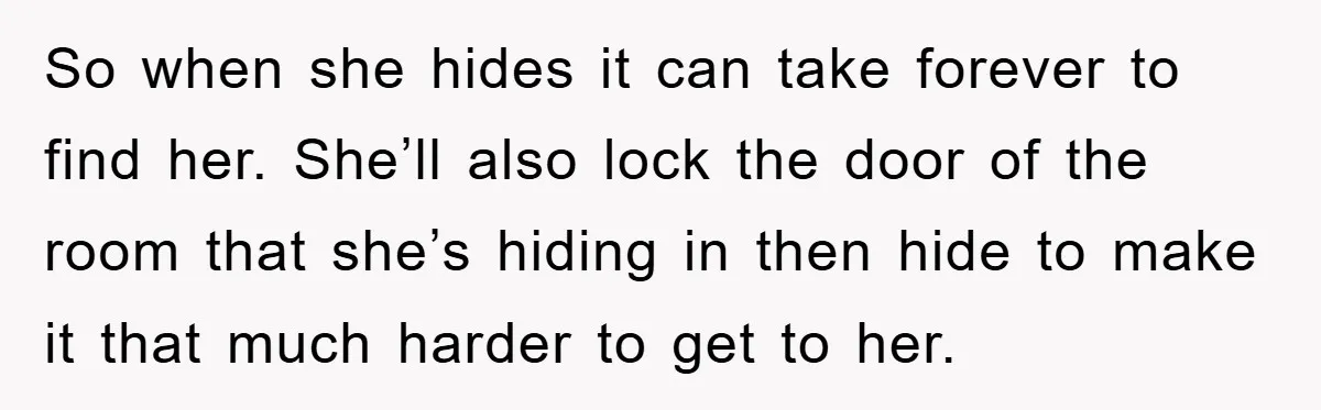 Family Threatens to Ban Mom From Future Holidays Over a Special Needs Tent So when she hides it can take forever to find her. She’ll also lock the door of the room that she’s hiding in then hide to make it that much...