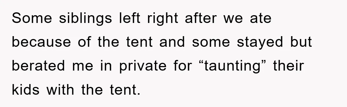 Family Threatens to Ban Mom From Future Holidays Over a Special Needs Tent Some siblings left right after we ate because of the tent and some stayed but berated me in private for “taunting” their kids with the tent.
