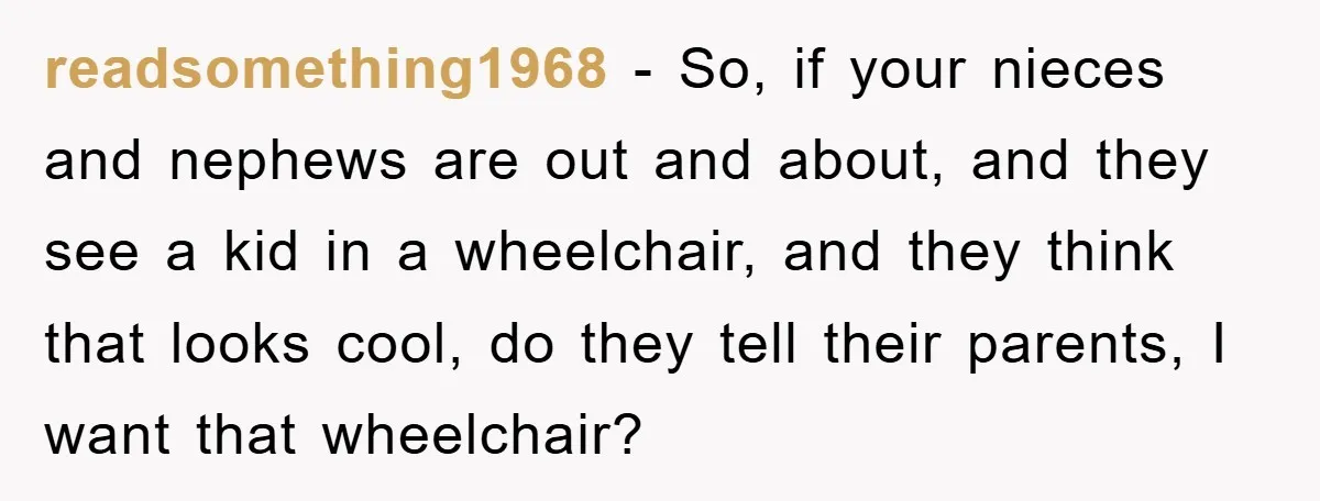 Family Threatens to Ban Mom From Future Holidays Over a Special Needs Tent readsomething1968 - So, if your nieces and nephews are out and about, and they see a kid in a wheelchair, and they think that looks cool, do they tell their...