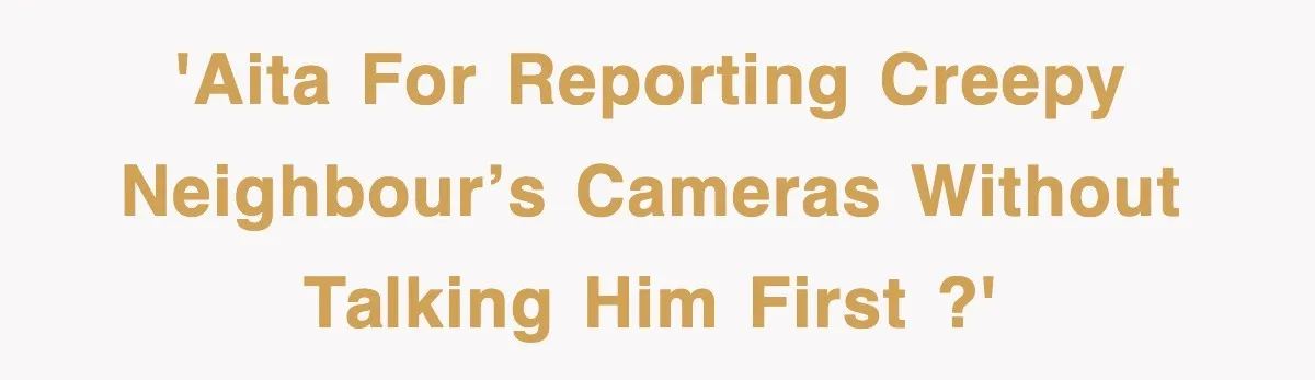 'AITA for reporting creepy neighbour’s cameras without talking him first ?'