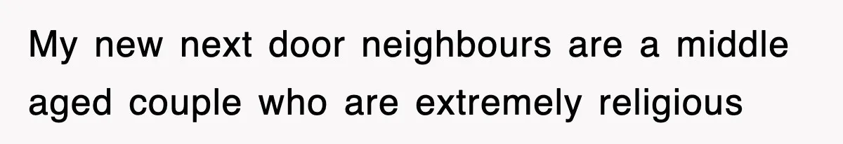 My new next door neighbours are a middle aged couple who are extremely religious