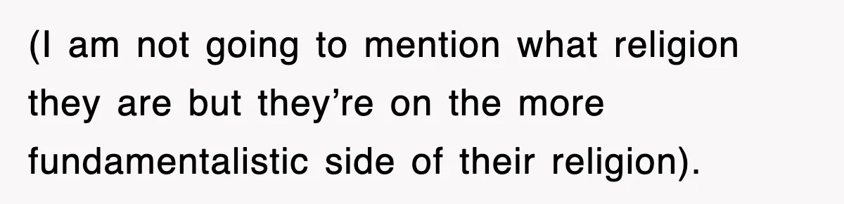 (I am not going to mention what religion they are but they’re on the more fundamentalistic side of their religion).