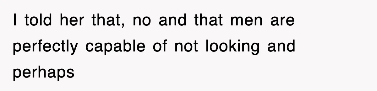 I told her that, no and that men are perfectly capable of not looking and perhaps
