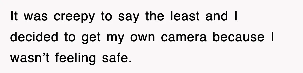 It was creepy to say the least and I decided to get my own camera because I wasn’t feeling safe.