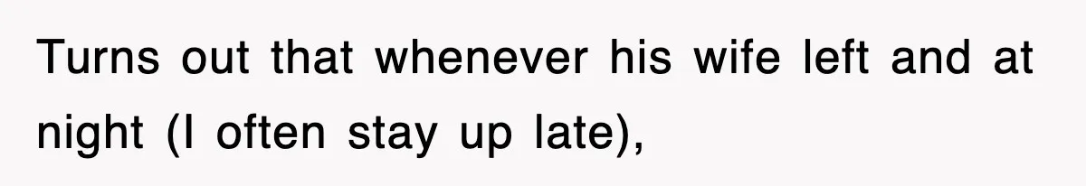 Turns out that whenever his wife left and at night (I often stay up late),