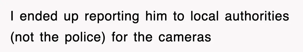 I ended up reporting him to local authorities (not the police) for the cameras